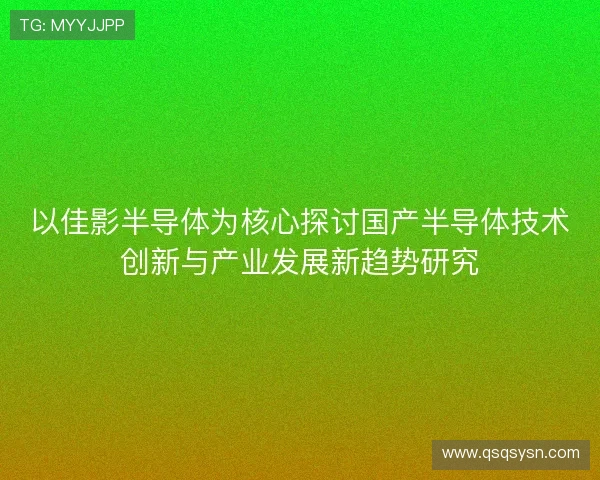 以佳影半导体为核心探讨国产半导体技术创新与产业发展新趋势研究