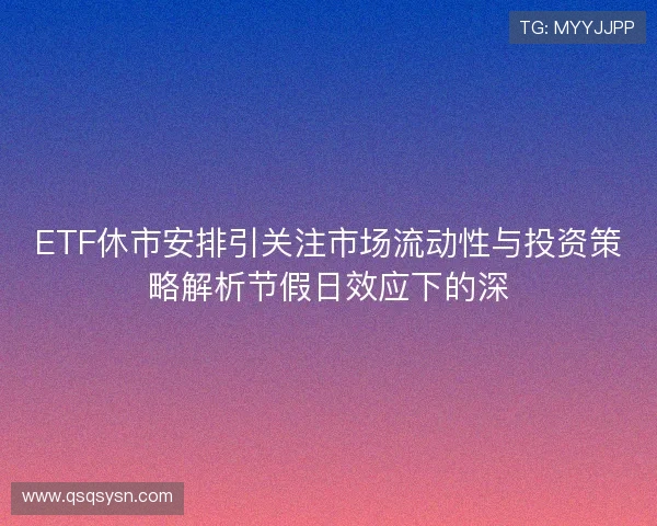 ETF休市安排引关注市场流动性与投资策略解析节假日效应下的深